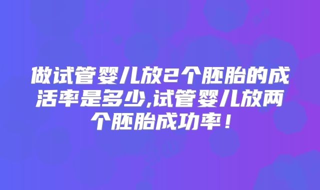 做试管婴儿放2个胚胎的成活率是多少,试管婴儿放两个胚胎成功率!