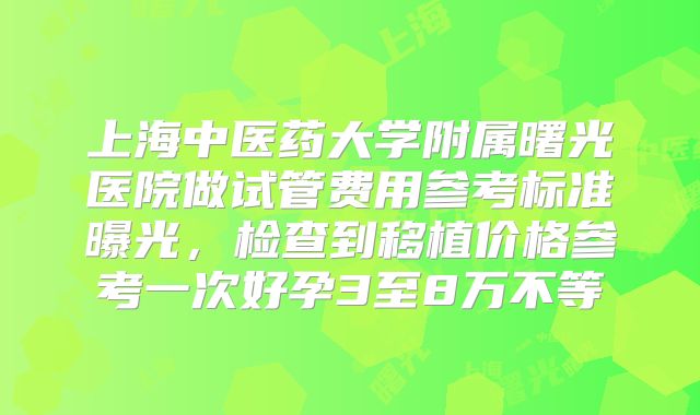 上海中医药大学附属曙光医院做试管费用参考标准曝光,检查到移植价格参考一次好孕3至8万不等