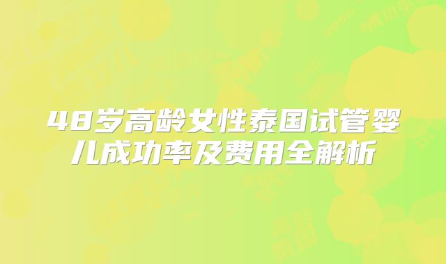 48岁高龄女性泰国试管婴儿成功率及费用全解析