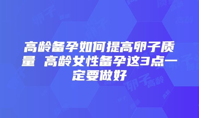 高龄备孕如何提高卵子质量 高龄女性备孕这3点一定要做好