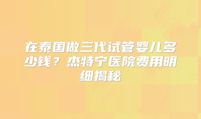 在泰国做三代试管婴儿多少钱？杰特宁医院费用明细揭秘