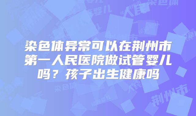 染色体异常可以在荆州市第一人民医院做试管婴儿吗?孩子出生健康吗