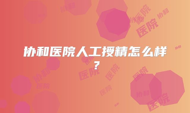 协和医院人工授精怎么样?