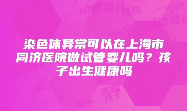 染色体异常可以在上海市同济医院做试管婴儿吗?孩子出生健康吗