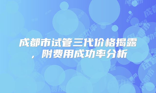 成都市试管三代价格揭露，附费用成功率分析