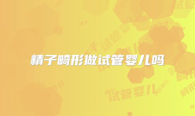 精子畸形做试管婴儿吗