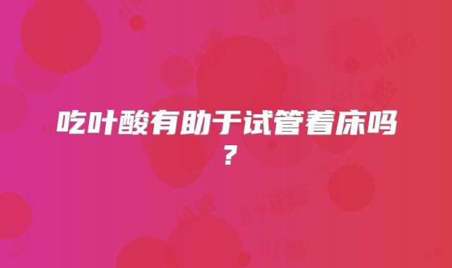 吃叶酸有助于试管着床吗？