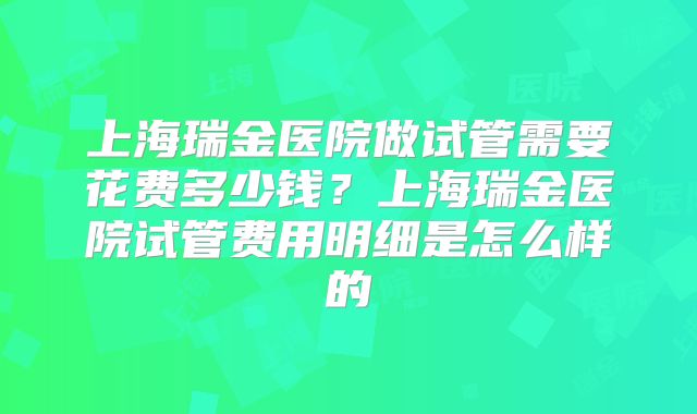 上海瑞金医院做试管需要花费多少钱？上海瑞金医院试管费用明细是怎么样的