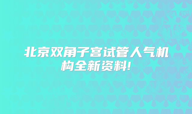 北京双角子宫试管人气机构全新资料!