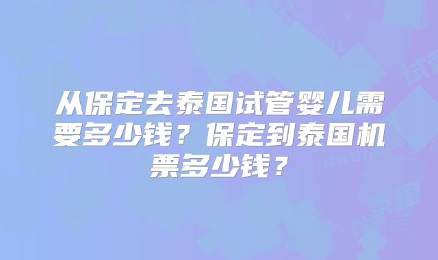 从保定去泰国试管婴儿需要多少钱？保定到泰国机票多少钱？