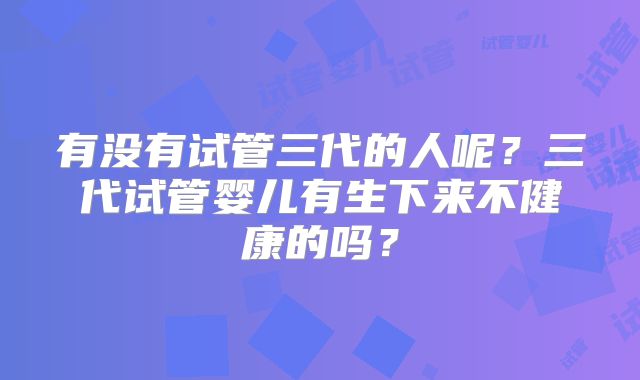 有没有试管三代的人呢?三代试管婴儿有生下来不健康的吗?