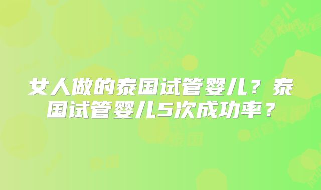 女人做的泰国试管婴儿？泰国试管婴儿5次成功率？