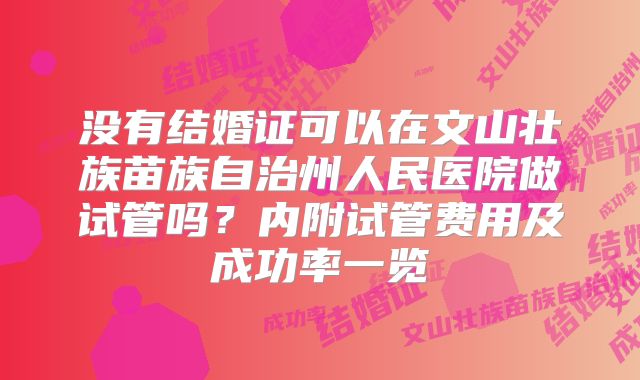 没有结婚证可以在文山壮族苗族自治州人民医院做试管吗?内附试管费用及成功率一览