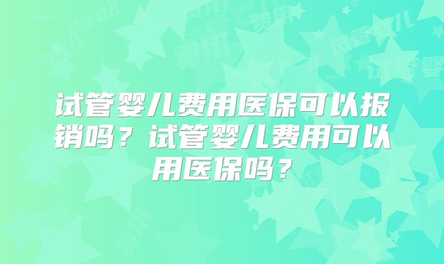 试管婴儿费用医保可以报销吗?试管婴儿费用可以用医保吗?