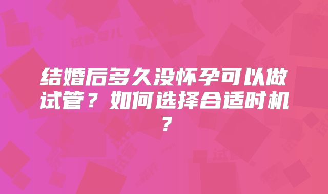 结婚后多久没怀孕可以做试管？如何选择合适时机？