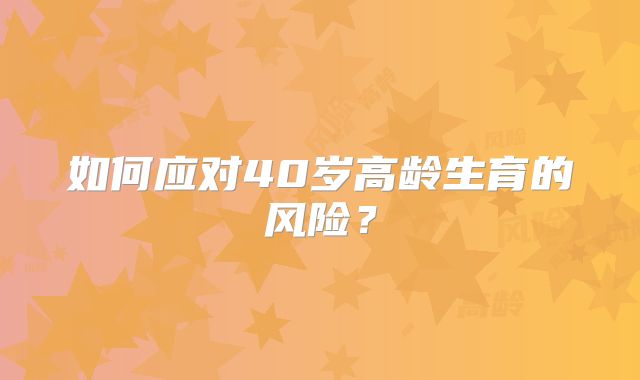 如何应对40岁高龄生育的风险?