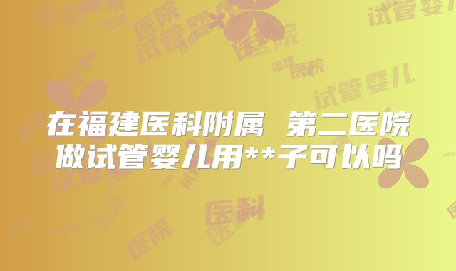 在福建医科附属 第二医院做试管婴儿用**子可以吗