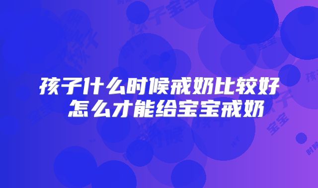 孩子什么时候戒奶比较好 怎么才能给宝宝戒奶