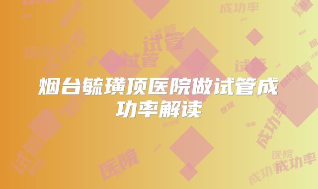 烟台毓璜顶医院做试管成功率解读