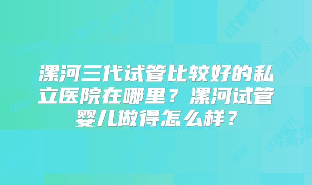 漯河三代试管比较好的私立医院在哪里?漯河试管婴儿做得怎么样?