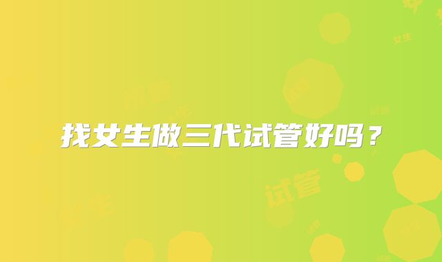 找女生做三代试管好吗？