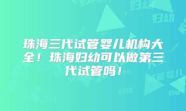 珠海三代试管婴儿机构大全!珠海妇幼可以做第三代试管吗!