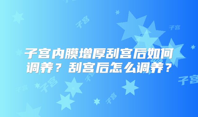 子宫内膜增厚刮宫后如何调养?刮宫后怎么调养?