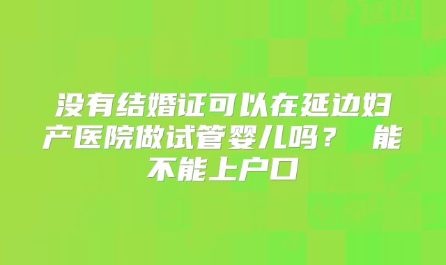没有结婚证可以在延边妇产医院做试管婴儿吗？ 能不能上户口