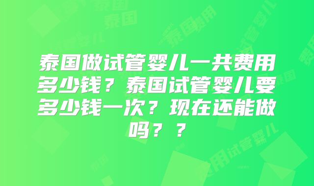 泰国做试管婴儿一共费用多少钱?泰国试管婴儿要多少钱一次?现在还能做吗??