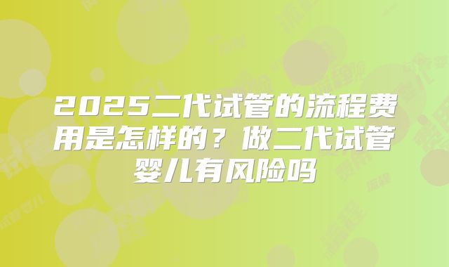 2025二代试管的流程费用是怎样的？做二代试管婴儿有风险吗