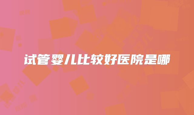试管婴儿比较好医院是哪