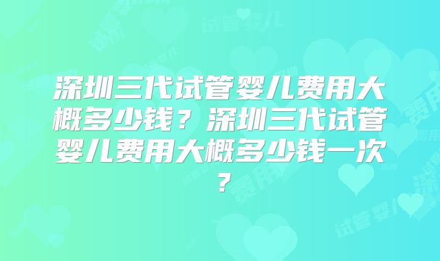 深圳三代试管婴儿费用大概多少钱？深圳三代试管婴儿费用大概多少钱一次？