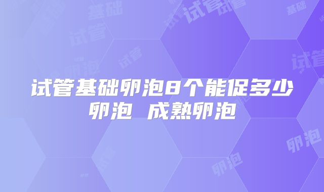 试管基础卵泡8个能促多少卵泡 成熟卵泡