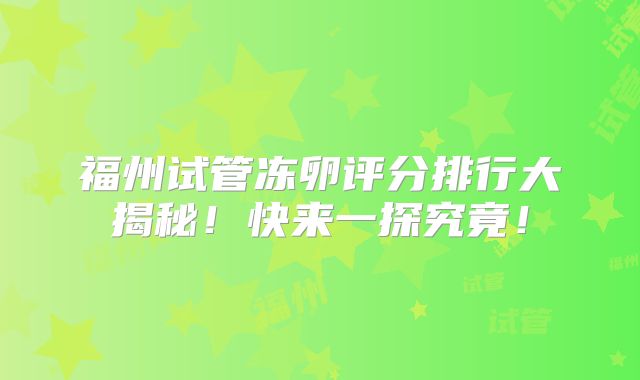 福州试管冻卵评分排行大揭秘！快来一探究竟！