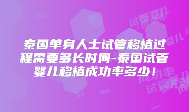 泰国单身人士试管移植过程需要多长时间-泰国试管婴儿移植成功率多少!