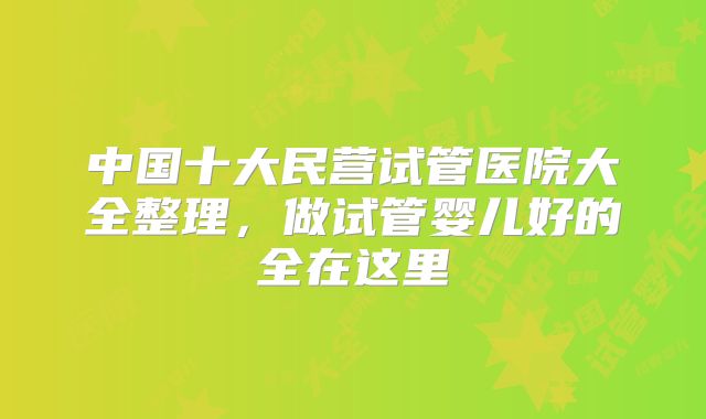 中国十大民营试管医院大全整理,做试管婴儿好的全在这里