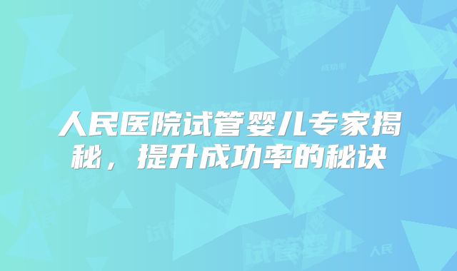人民医院试管婴儿专家揭秘，提升成功率的秘诀