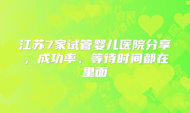 江苏7家试管婴儿医院分享,成功率、等待时间都在里面