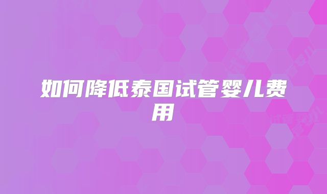 如何降低泰国试管婴儿费用