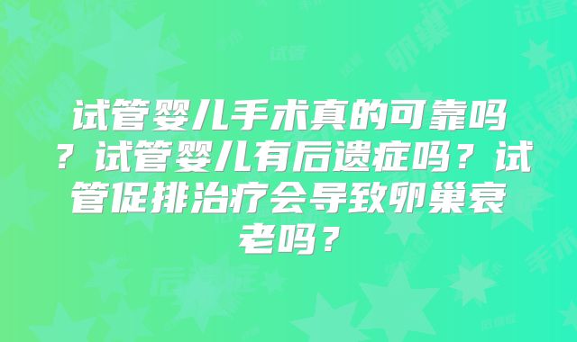 试管婴儿手术真的可靠吗？试管婴儿有后遗症吗？试管促排治疗会导致卵巢衰老吗？