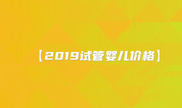 【2019试管婴儿价格】
