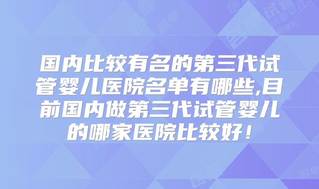 国内比较有名的第三代试管婴儿医院名单有哪些,目前国内做第三代试管婴儿的哪家医院比较好！