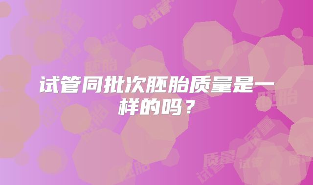 试管同批次胚胎质量是一样的吗?