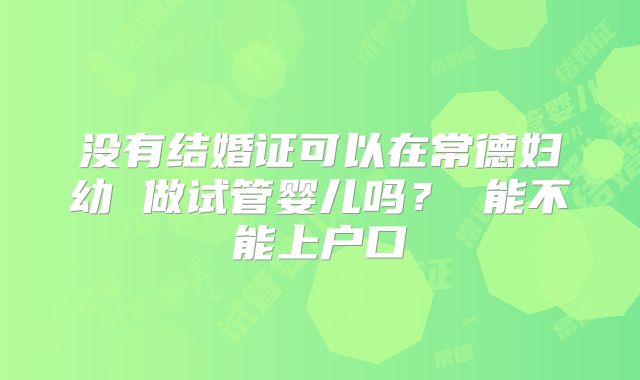 没有结婚证可以在常德妇幼 做试管婴儿吗? 能不能上户口