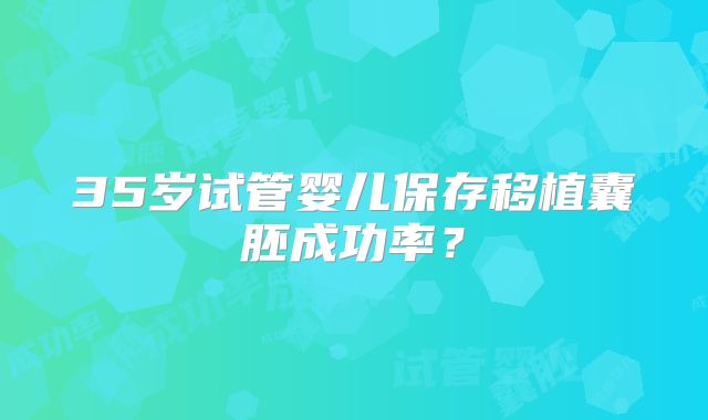 35岁试管婴儿保存移植囊胚成功率?