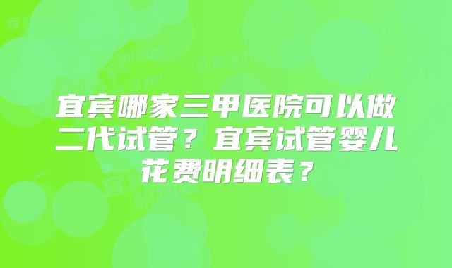 宜宾哪家三甲医院可以做二代试管？宜宾试管婴儿花费明细表？