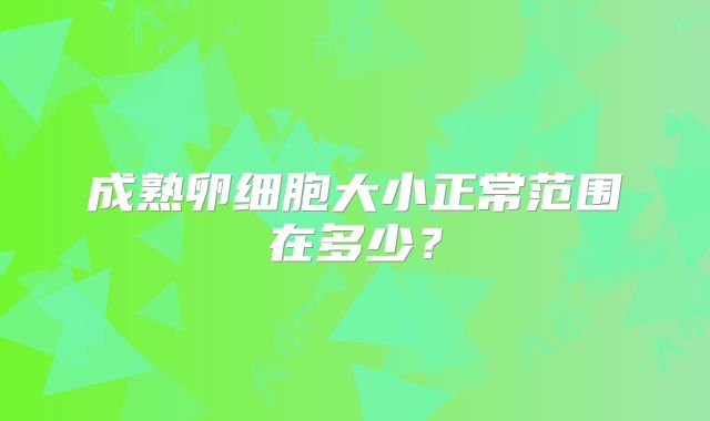 成熟卵细胞大小正常范围在多少?