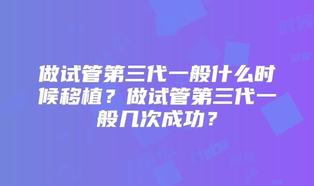 做试管第三代一般什么时候移植?做试管第三代一般几次成功?
