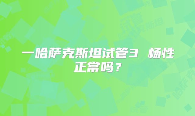 一哈萨克斯坦试管3 杨性正常吗?