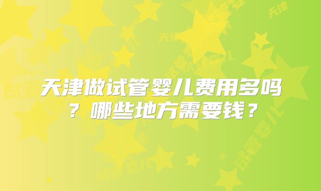 天津做试管婴儿费用多吗？哪些地方需要钱？